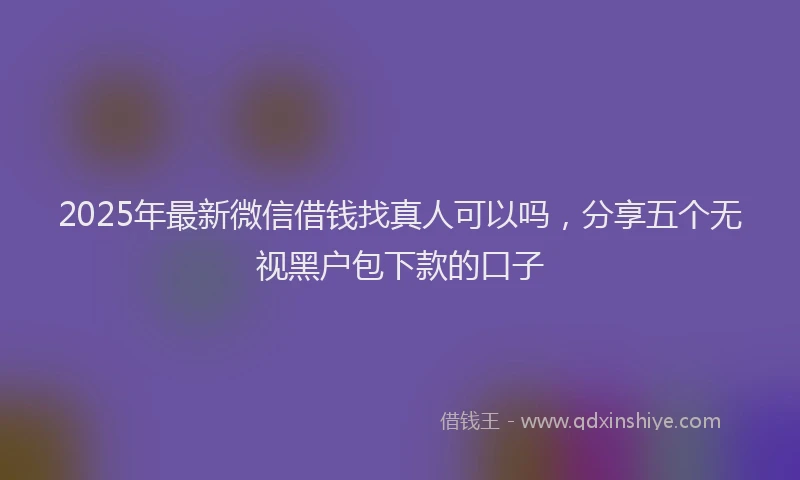 2025年最新微信借钱找真人可以吗，分享五个无视黑户包下款的口子