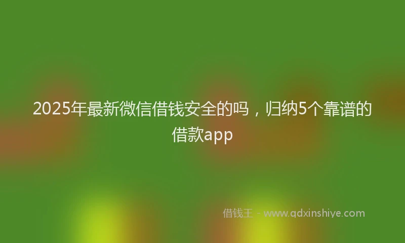 2025年最新微信借钱安全的吗，归纳5个靠谱的借款app