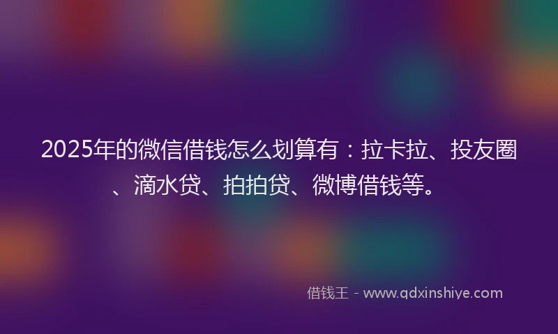 2025年的微信借钱怎么划算有：拉卡拉、投友圈、滴水贷、拍拍贷、微博借钱等。