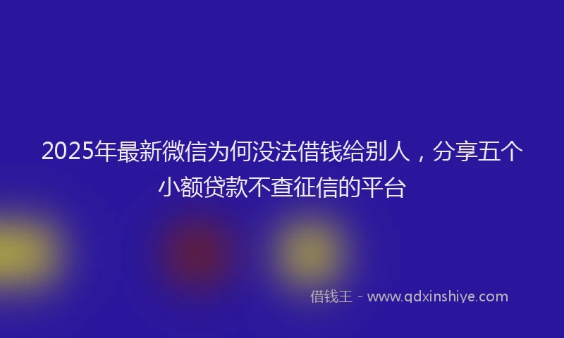2025年最新微信为何没法借钱给别人，分享五个小额贷款不查征信的平台