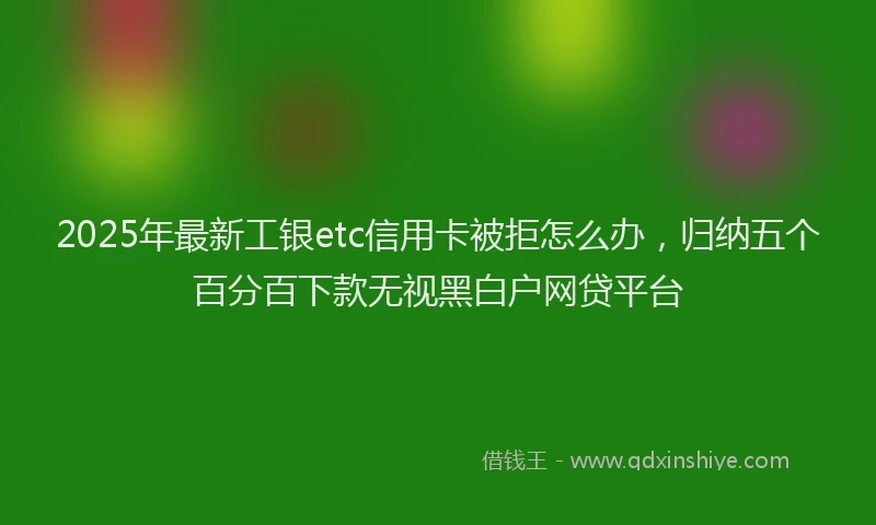 2025年最新工银etc信用卡被拒怎么办，归纳五个百分百下款无视黑白户网贷平台