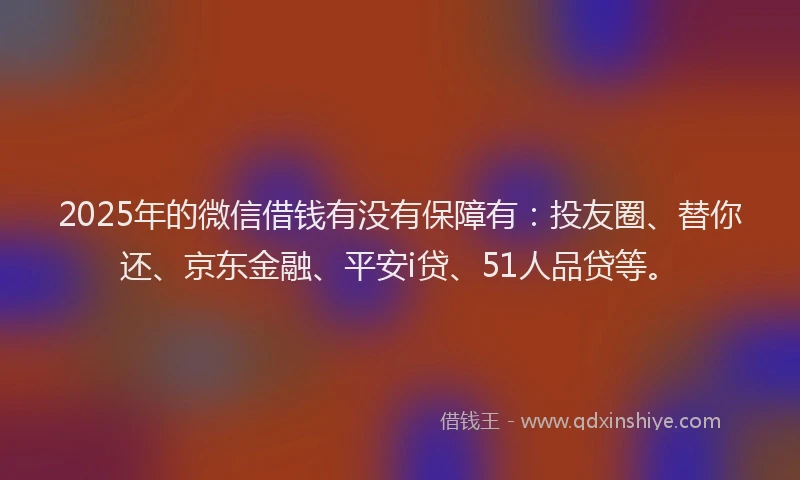 2025年的微信借钱有没有保障有：投友圈、替你还、京东金融、平安i贷、51人品贷等。