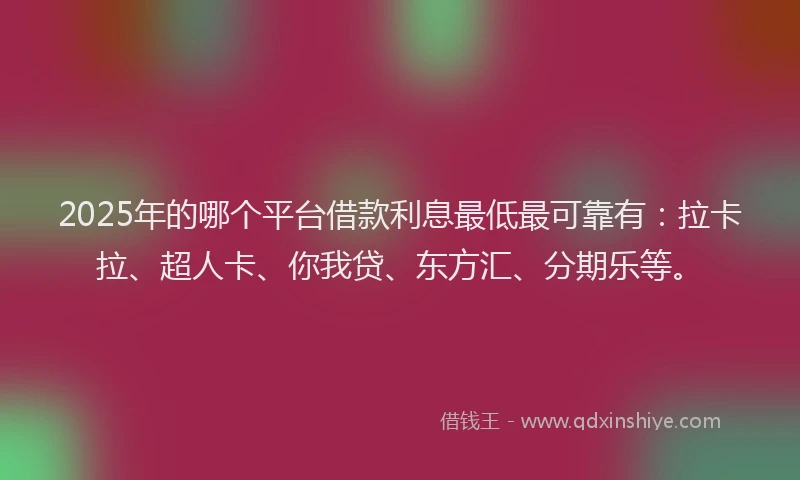 2025年的哪个平台借款利息最低最可靠有：拉卡拉、超人卡、你我贷、东方汇、分期乐等。