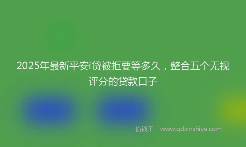 2025年最新平安i贷被拒要等多久，整合五个无视评分的贷款口子
