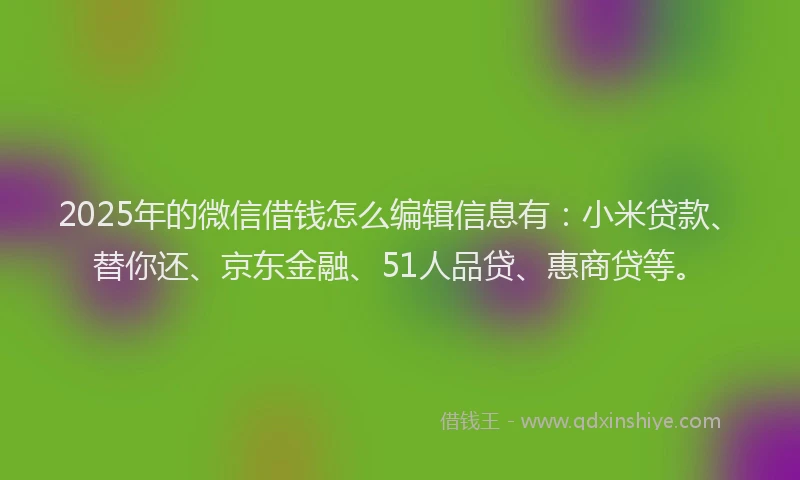 2025年的微信借钱怎么编辑信息有：小米贷款、替你还、京东金融、51人品贷、惠商贷等。