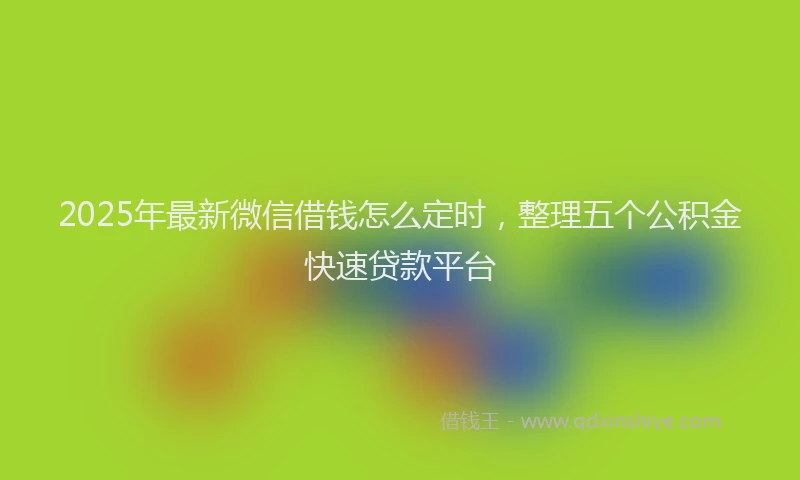 2025年最新微信借钱怎么定时，整理五个公积金快速贷款平台