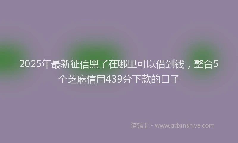 2025年最新征信黑了在哪里可以借到钱，整合5个芝麻信用439分下款的口子