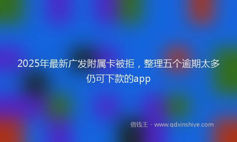 2025年最新广发附属卡被拒，整理五个逾期太多仍可下款的app