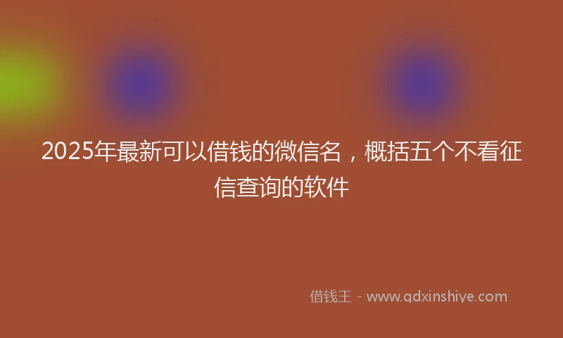 2025年最新可以借钱的微信名，概括五个不看征信查询的软件