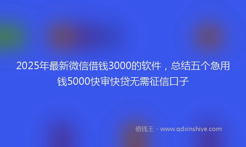 2025年最新微信借钱3000的软件，总结五个急用钱5000快审快贷无需征信口子