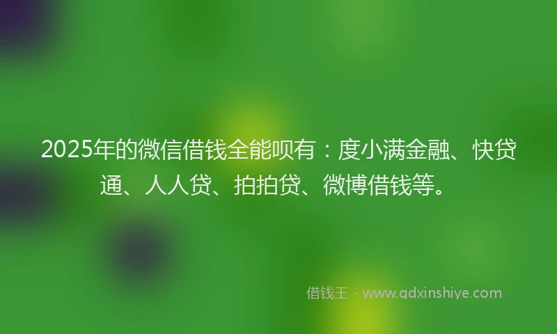2025年的微信借钱全能呗有：度小满金融、快贷通、人人贷、拍拍贷、微博借钱等。