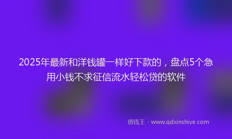 2025年最新和洋钱罐一样好下款的，盘点5个急用小钱不求征信流水轻松贷的软件