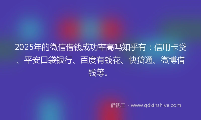 2025年的微信借钱成功率高吗知乎有：信用卡贷、平安口袋银行、百度有钱花、快贷通、微博借钱等。