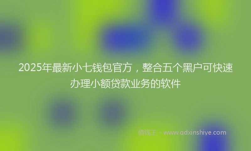 2025年最新小七钱包官方，整合五个黑户可快速办理小额贷款业务的软件