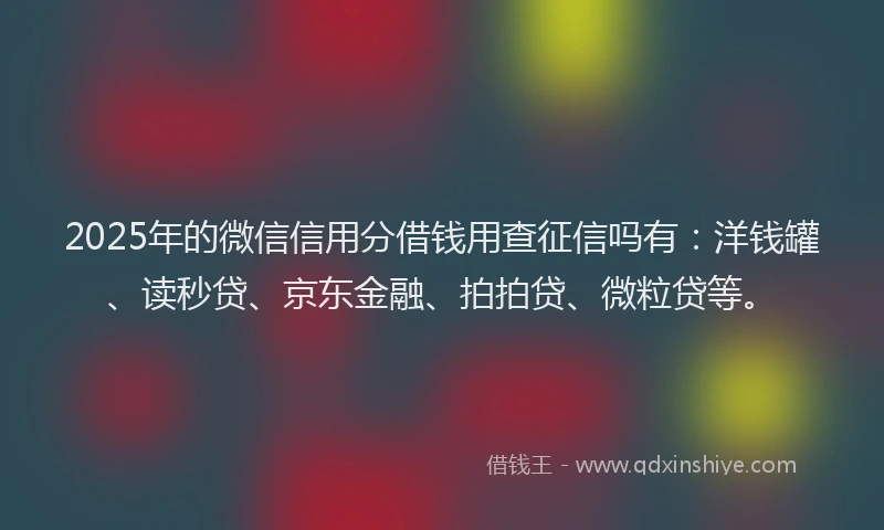 2025年的微信信用分借钱用查征信吗有：洋钱罐、读秒贷、京东金融、拍拍贷、微粒贷等。