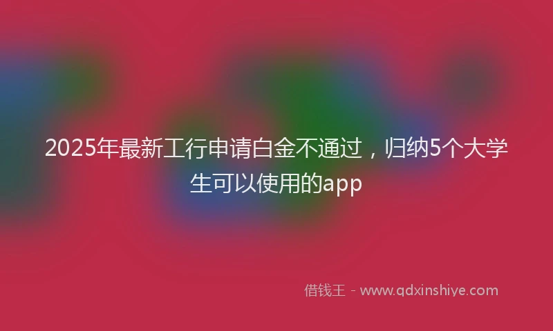 2025年最新工行申请白金不通过，归纳5个大学生可以使用的app