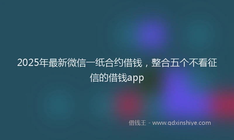 2025年最新微信一纸合约借钱，整合五个不看征信的借钱app