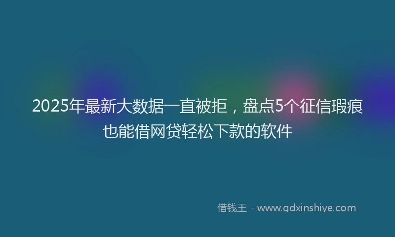 2025年最新大数据一直被拒，盘点5个征信瑕疵也能借网贷轻松下款的软件
