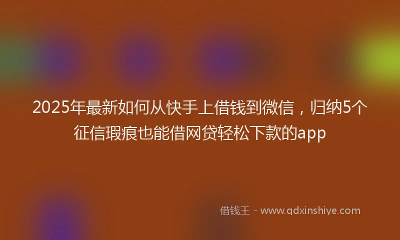 2025年最新如何从快手上借钱到微信，归纳5个征信瑕疵也能借网贷轻松下款的app