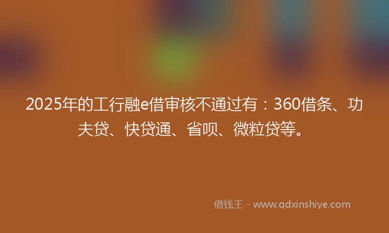 2025年的工行融e借审核不通过有：360借条、功夫贷、快贷通、省呗、微粒贷等。