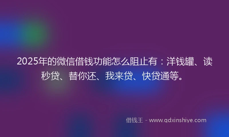 2025年的微信借钱功能怎么阻止有：洋钱罐、读秒贷、替你还、我来贷、快贷通等。