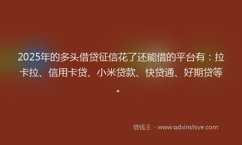 2025年的多头借贷征信花了还能借的平台有：拉卡拉、信用卡贷、小米贷款、快贷通、好期贷等。