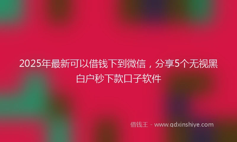 2025年最新可以借钱下到微信，分享5个无视黑白户秒下款口子软件