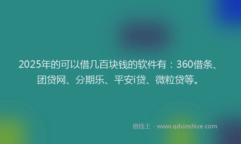 2025年的可以借几百块钱的软件有：360借条、团贷网、分期乐、平安i贷、微粒贷等。