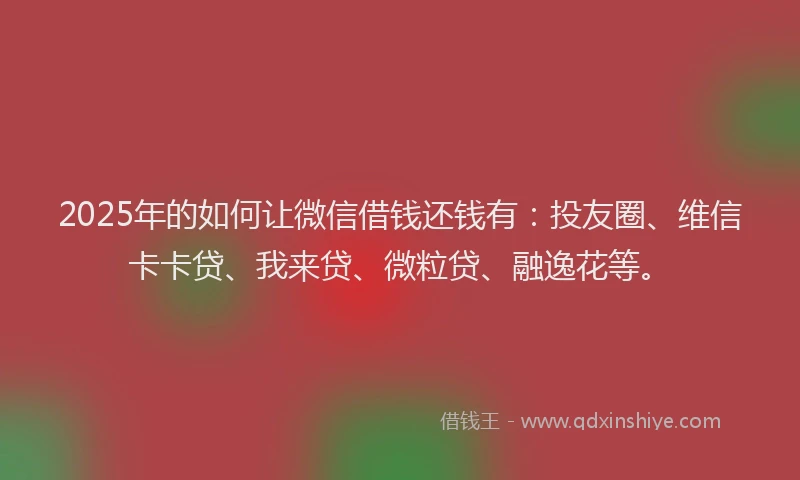2025年的如何让微信借钱还钱有：投友圈、维信卡卡贷、我来贷、微粒贷、融逸花等。
