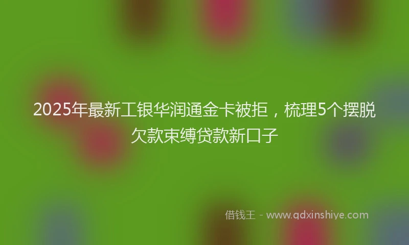 2025年最新工银华润通金卡被拒，梳理5个摆脱欠款束缚贷款新口子