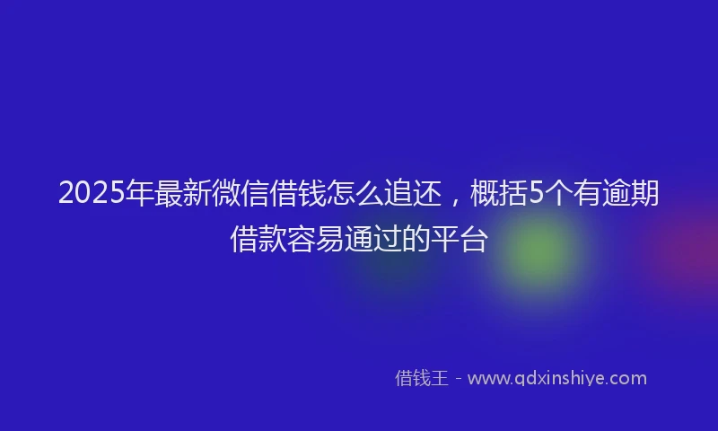 2025年最新微信借钱怎么追还，概括5个有逾期借款容易通过的平台