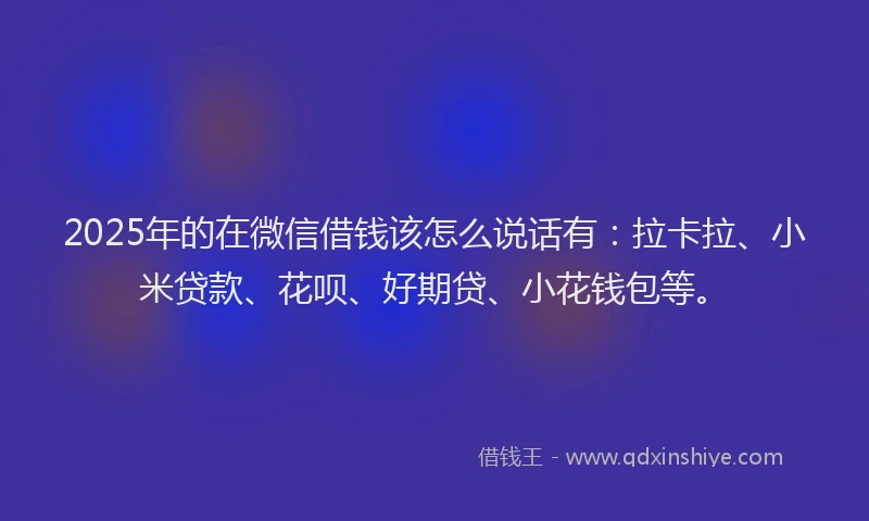 2025年的在微信借钱该怎么说话有：拉卡拉、小米贷款、花呗、好期贷、小花钱包等。