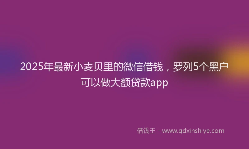 2025年最新小麦贝里的微信借钱，罗列5个黑户可以做大额贷款app