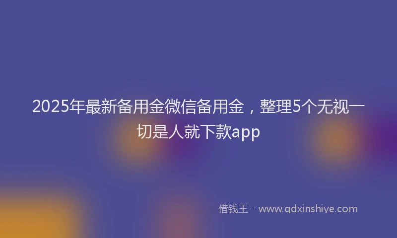 2025年最新备用金微信备用金，整理5个无视一切是人就下款app