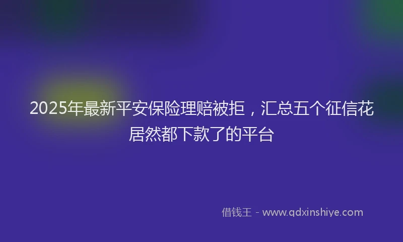 2025年最新平安保险理赔被拒，汇总五个征信花居然都下款了的平台