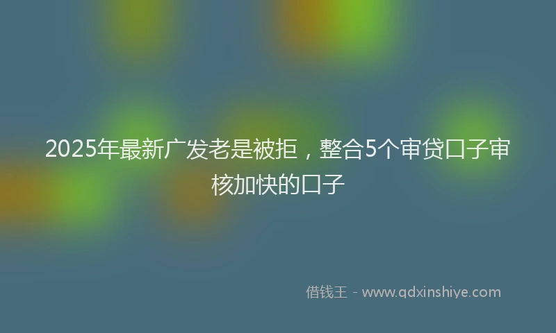 2025年最新广发老是被拒，整合5个审贷口子审核加快的口子