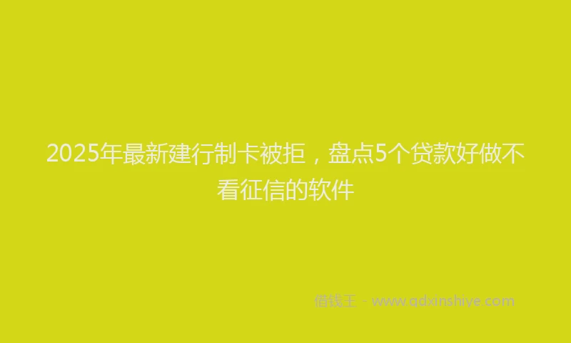 2025年最新建行制卡被拒，盘点5个贷款好做不看征信的软件