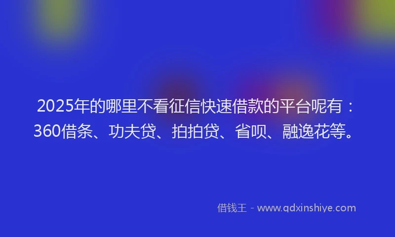 2025年的哪里不看征信快速借款的平台呢有：360借条、功夫贷、拍拍贷、省呗、融逸花等。