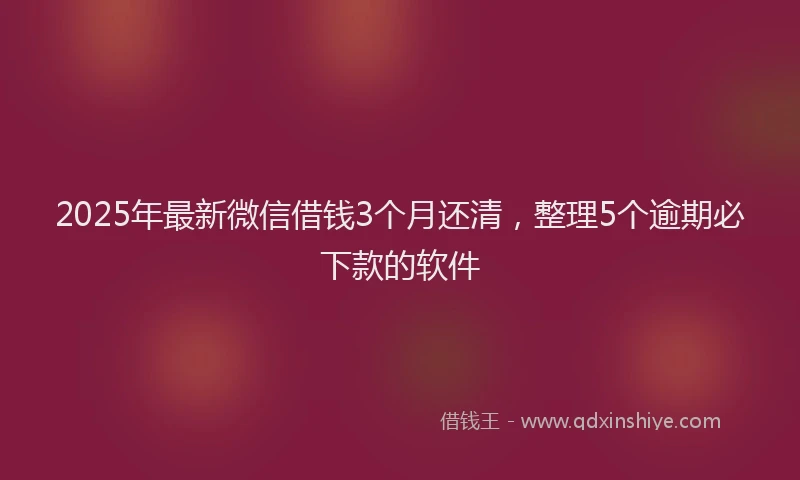 2025年最新微信借钱3个月还清，整理5个逾期必下款的软件