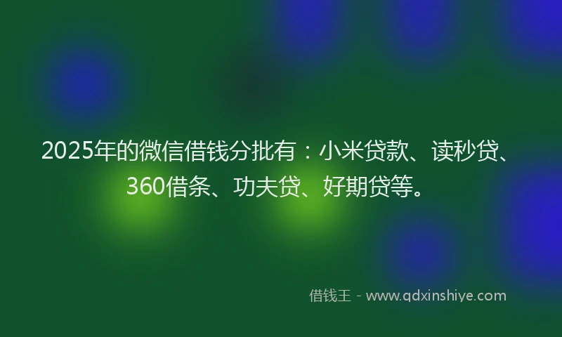 2025年的微信借钱分批有：小米贷款、读秒贷、360借条、功夫贷、好期贷等。