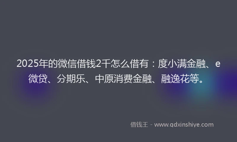 2025年的微信借钱2千怎么借有：度小满金融、e微贷、分期乐、中原消费金融、融逸花等。