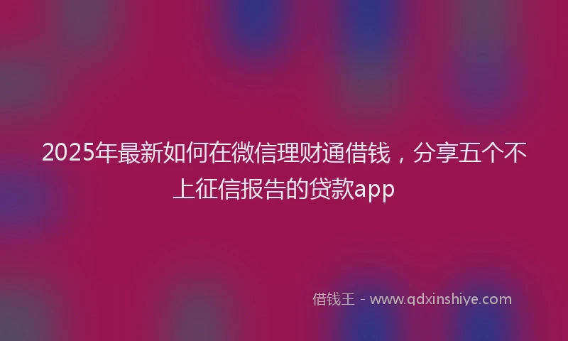 2025年最新如何在微信理财通借钱，分享五个不上征信报告的贷款app