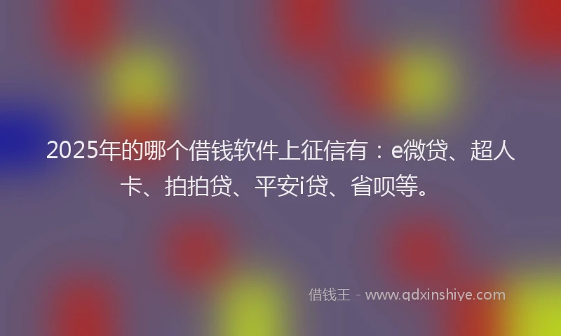 2025年的哪个借钱软件上征信有：e微贷、超人卡、拍拍贷、平安i贷、省呗等。
