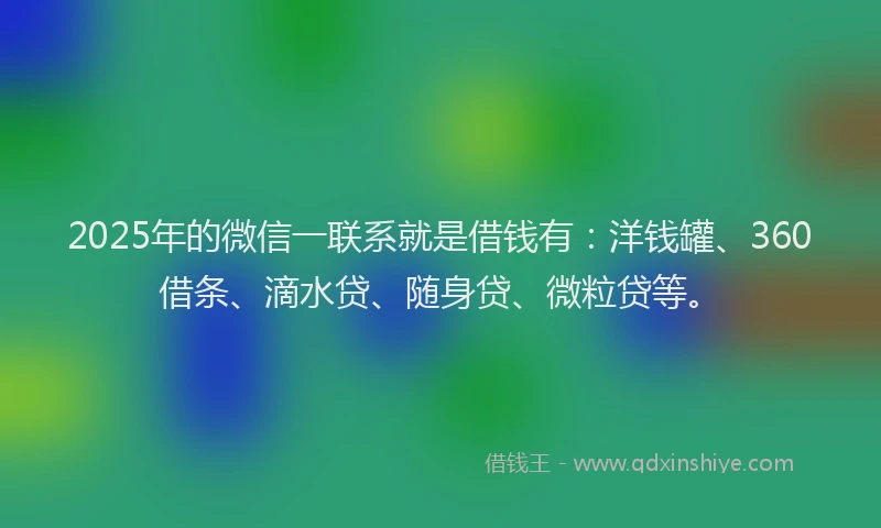 2025年的微信一联系就是借钱有：洋钱罐、360借条、滴水贷、随身贷、微粒贷等。