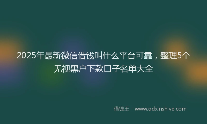 2025年最新微信借钱叫什么平台可靠，整理5个无视黑户下款口子名单大全