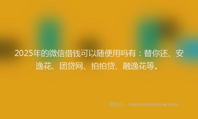 2025年的微信借钱可以随便用吗有：替你还、安逸花、团贷网、拍拍贷、融逸花等。