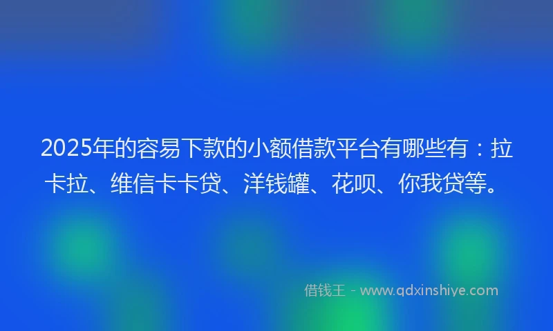 2025年的容易下款的小额借款平台有哪些有：拉卡拉、维信卡卡贷、洋钱罐、花呗、你我贷等。
