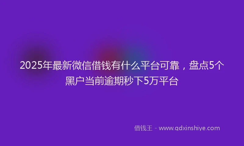 2025年最新微信借钱有什么平台可靠，盘点5个黑户当前逾期秒下5万平台