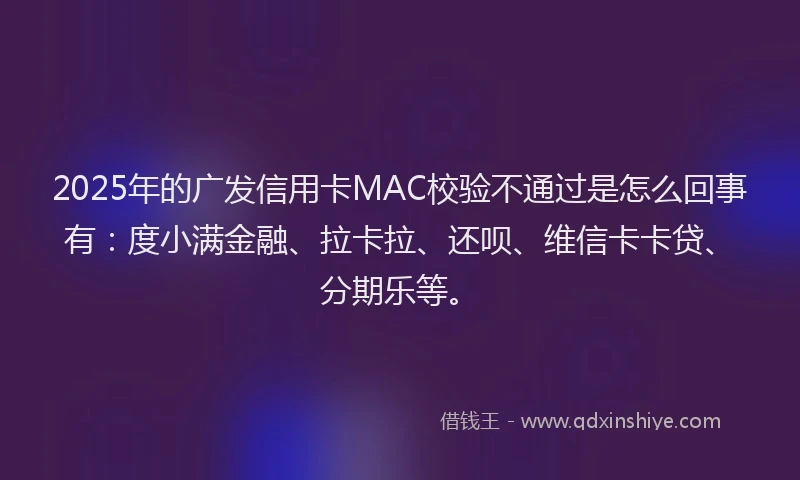 2025年的广发信用卡MAC校验不通过是怎么回事有：度小满金融、拉卡拉、还呗、维信卡卡贷、分期乐等。