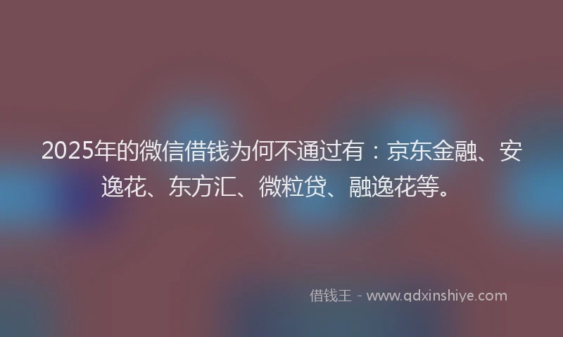 2025年的微信借钱为何不通过有：京东金融、安逸花、东方汇、微粒贷、融逸花等。